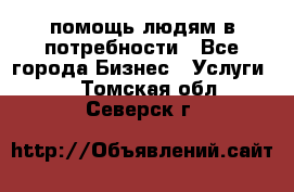 помощь людям в потребности - Все города Бизнес » Услуги   . Томская обл.,Северск г.